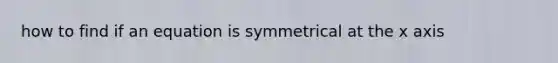 how to find if an equation is symmetrical at the x axis