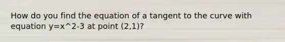 How do you find the equation of a tangent to the curve with equation y=x^2-3 at point (2,1)?