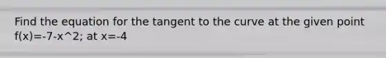 Find the equation for the tangent to the curve at the given point f(x)=-7-x^2; at x=-4