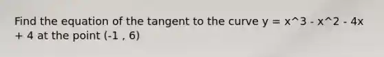 Find the equation of the tangent to the curve y = x^3 - x^2 - 4x + 4 at the point (-1 , 6)