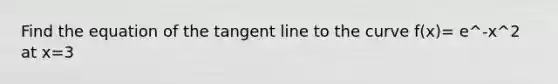 Find the equation of the tangent line to the curve f(x)= e^-x^2 at x=3