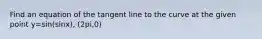 Find an equation of the tangent line to the curve at the given point y=sin(sinx), (2pi,0)