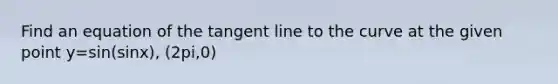 Find an equation of the tangent line to the curve at the given point y=sin(sinx), (2pi,0)