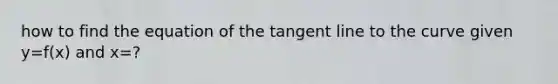 how to find the equation of the tangent line to the curve given y=f(x) and x=?