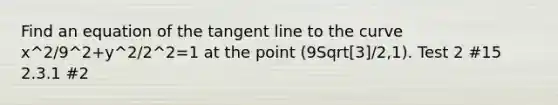 Find an equation of the tangent line to the curve x^2/9^2+y^2/2^2=1 at the point (9Sqrt[3]/2,1). Test 2 #15 2.3.1 #2