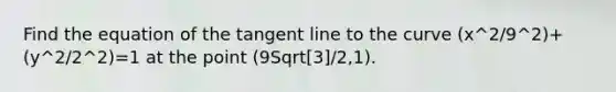 Find the equation of the tangent line to the curve (x^2/9^2)+(y^2/2^2)=1 at the point (9Sqrt[3]/2,1).