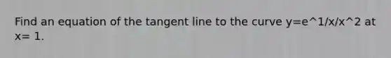 Find an equation of the tangent line to the curve y=e^1/x/x^2 at x= 1.