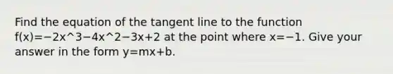 Find the equation of the tangent line to the function f(x)=−2x^3−4x^2−3x+2 at the point where x=−1. Give your answer in the form y=mx+b.