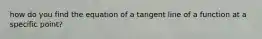 how do you find the equation of a tangent line of a function at a specific point?