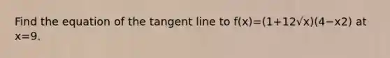 Find the equation of the tangent line to f(x)=(1+12√x)(4−x2) at x=9.