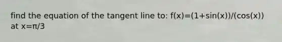 find the equation of the tangent line to: f(x)=(1+sin(x))/(cos(x)) at x=π/3