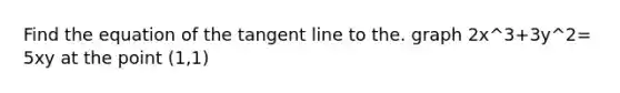 Find the equation of the tangent line to the. graph 2x^3+3y^2= 5xy at the point (1,1)