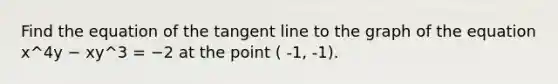 Find the equation of the tangent line to the graph of the equation x^4y − xy^3 = −2 at the point ( -1, -1).