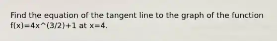 Find the equation of the tangent line to the graph of the function f(x)=4x^(3/2)+1 at x=4.