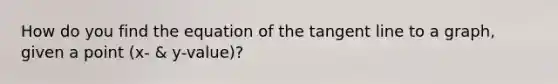 How do you find the equation of the tangent line to a graph, given a point (x- & y-value)?