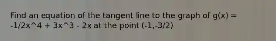 Find an equation of the tangent line to the graph of g(x) = -1/2x^4 + 3x^3 - 2x at the point (-1,-3/2)