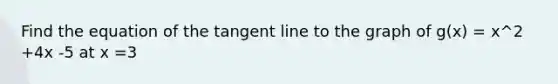 Find the equation of the tangent line to the graph of g(x) = x^2 +4x -5 at x =3