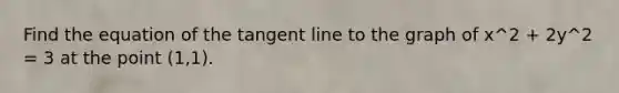 Find the equation of the tangent line to the graph of x^2 + 2y^2 = 3 at the point (1,1).