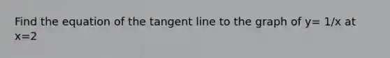 Find the equation of the tangent line to the graph of y= 1/x at x=2