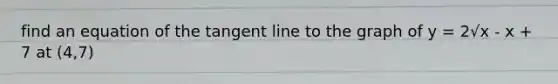 find an equation of the tangent line to the graph of y = 2√x - x + 7 at (4,7)