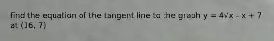 find the equation of the tangent line to the graph y = 4√x - x + 7 at (16, 7)