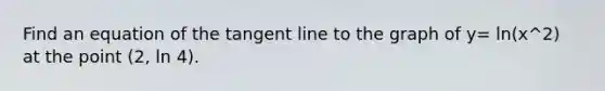 Find an equation of the tangent line to the graph of y= ln(x^2) at the point (2, ln 4).