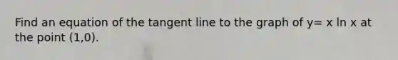 Find an equation of the tangent line to the graph of y= x ln x at the point (1,0).