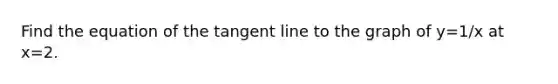 Find the equation of the tangent line to the graph of y=1/x at x=2.