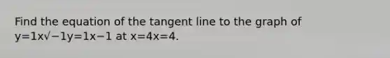 Find the equation of the tangent line to the graph of y=1x√−1y=1x−1 at x=4x=4.