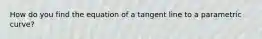 How do you find the equation of a tangent line to a parametric curve?