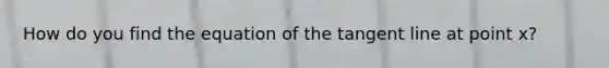 How do you find the equation of the tangent line at point x?