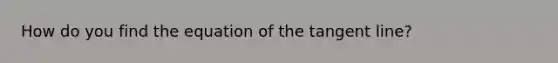 How do you find the equation of the tangent line?