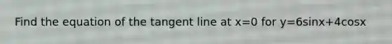 Find the equation of the tangent line at x=0 for y=6sinx+4cosx