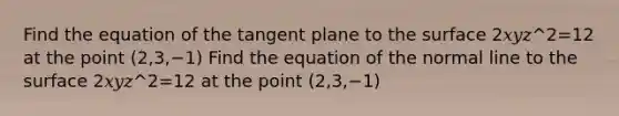 Find the equation of the tangent plane to the surface 2𝑥𝑦𝑧^2=12 at the point (2,3,−1) Find the equation of the normal line to the surface 2𝑥𝑦𝑧^2=12 at the point (2,3,−1)