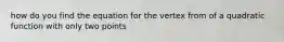 how do you find the equation for the vertex from of a quadratic function with only two points