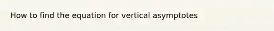 How to find the equation for vertical asymptotes