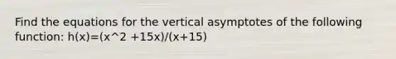 Find the equations for the vertical asymptotes of the following function: h(x)=(x^2 +15x)/(x+15)