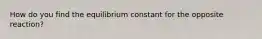 How do you find the equilibrium constant for the opposite reaction?