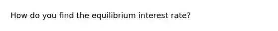 How do you find the equilibrium interest rate?