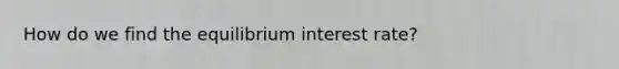 How do we find the equilibrium interest rate?