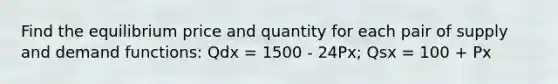 Find the equilibrium price and quantity for each pair of supply and demand functions: Qdx = 1500 - 24Px; Qsx = 100 + Px