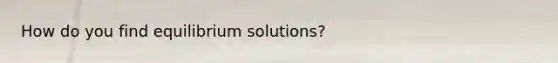 How do you find equilibrium solutions?