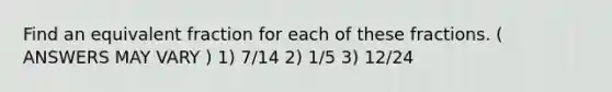 Find an equivalent fraction for each of these fractions. ( ANSWERS MAY VARY ) 1) 7/14 2) 1/5 3) 12/24