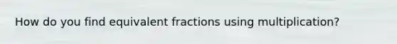 How do you find equivalent fractions using multiplication?