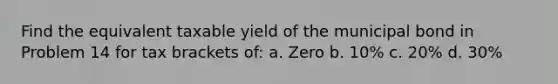 Find the equivalent taxable yield of the municipal bond in Problem 14 for tax brackets of: a. Zero b. 10% c. 20% d. 30%