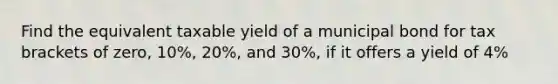 Find the equivalent taxable yield of a municipal bond for tax brackets of zero, 10%, 20%, and 30%, if it offers a yield of 4%