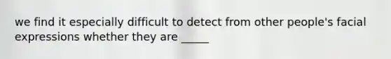 we find it especially difficult to detect from other people's facial expressions whether they are _____