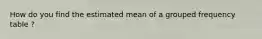How do you find the estimated mean of a grouped frequency table ?