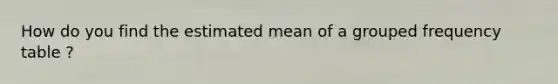 How do you find the estimated mean of a grouped frequency table ?