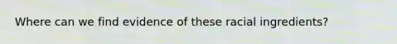 Where can we find evidence of these racial ingredients?
